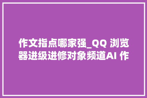 作文指点哪家强_QQ 浏览器进级进修对象频道AI 作文指导助力中小学生及家长