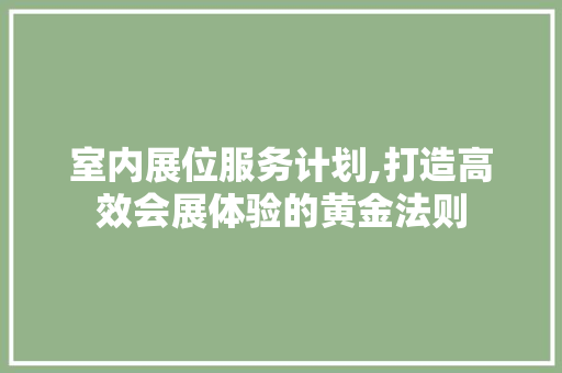 室内展位服务计划,打造高效会展体验的黄金法则