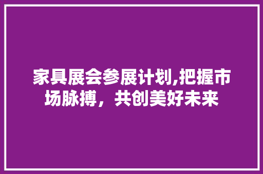 家具展会参展计划,把握市场脉搏，共创美好未来 论文范文