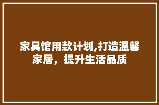 家具馆用款计划,打造温馨家居，提升生活品质