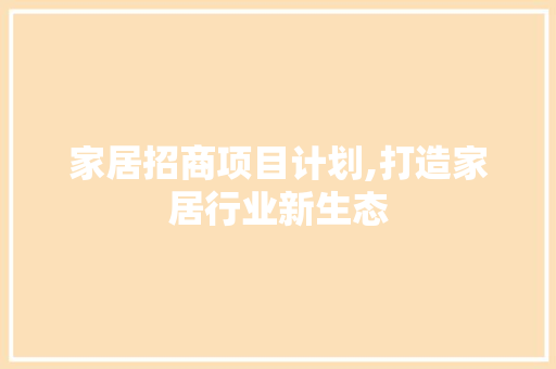 家居招商项目计划,打造家居行业新生态