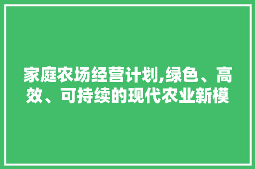 家庭农场经营计划,绿色、高效、可持续的现代农业新模式