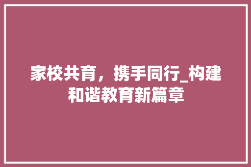 家校共育，携手同行_构建和谐教育新篇章