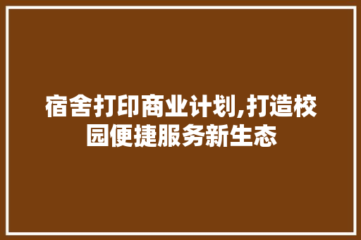 宿舍打印商业计划,打造校园便捷服务新生态