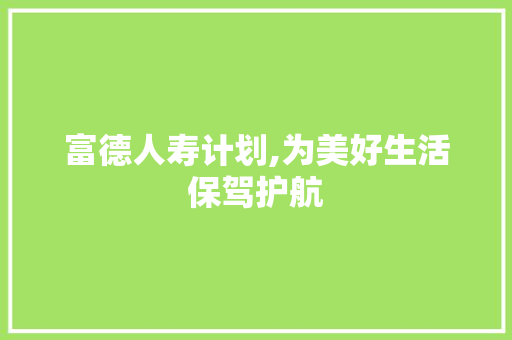 富德人寿计划,为美好生活保驾护航