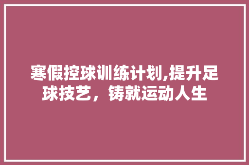 寒假控球训练计划,提升足球技艺，铸就运动人生