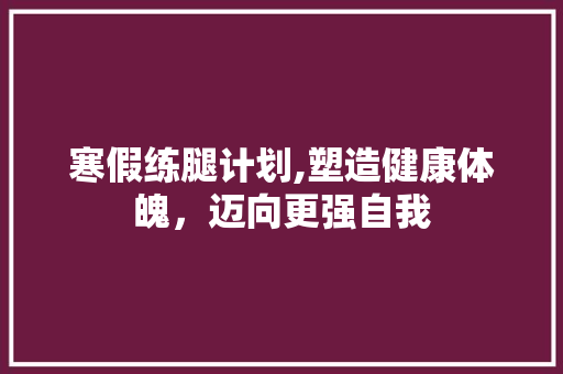 寒假练腿计划,塑造健康体魄，迈向更强自我