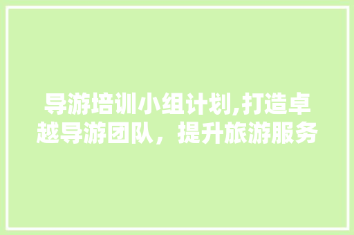 导游培训小组计划,打造卓越导游团队，提升旅游服务水平