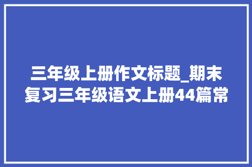 三年级上册作文标题_期末复习三年级语文上册44篇常考命题作文