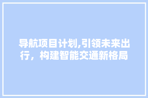 导航项目计划,引领未来出行，构建智能交通新格局