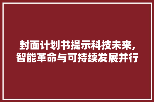 封面计划书提示科技未来,智能革命与可持续发展并行不悖