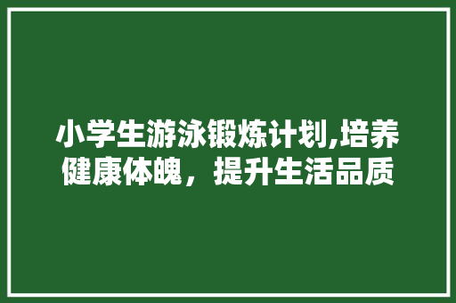 小学生游泳锻炼计划,培养健康体魄，提升生活品质