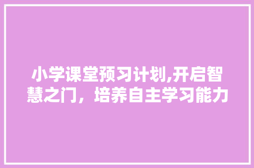 小学课堂预习计划,开启智慧之门，培养自主学习能力