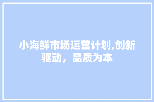 小海鲜市场运营计划,创新驱动，品质为本