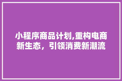 小程序商品计划,重构电商新生态，引领消费新潮流