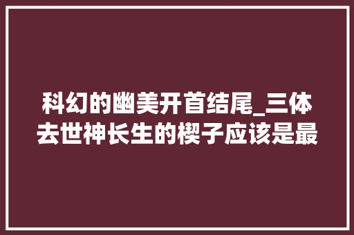 科幻的幽美开首结尾_三体去世神长生的楔子应该是最伟大的科幻小说开篇