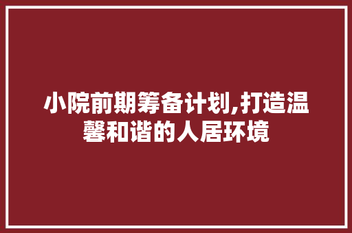 小院前期筹备计划,打造温馨和谐的人居环境