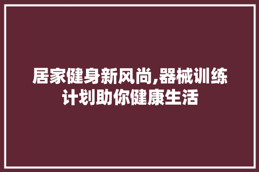 居家健身新风尚,器械训练计划助你健康生活