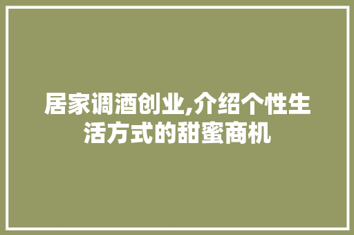 居家调酒创业,介绍个性生活方式的甜蜜商机