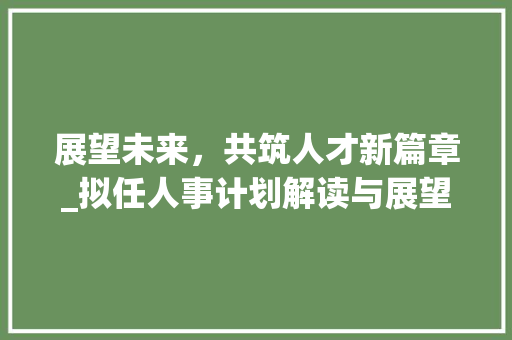 展望未来，共筑人才新篇章_拟任人事计划解读与展望