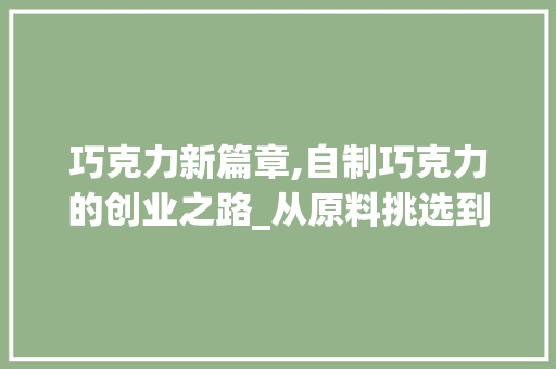 巧克力新篇章,自制巧克力的创业之路_从原料挑选到市场拓展