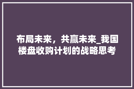 布局未来，共赢未来_我国楼盘收购计划的战略思考