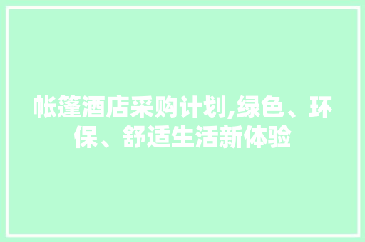 帐篷酒店采购计划,绿色、环保、舒适生活新体验