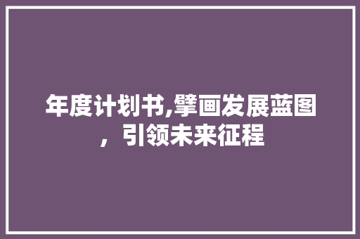 年度计划书,擘画发展蓝图，引领未来征程