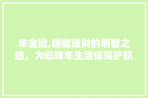 年金险,稳健理财的明智之选，为您晚年生活保驾护航