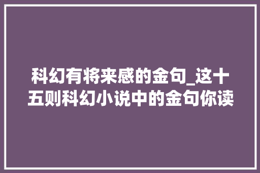 科幻有将来感的金句_这十五则科幻小说中的金句你读过几则 申请书范文