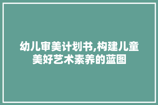 幼儿审美计划书,构建儿童美好艺术素养的蓝图