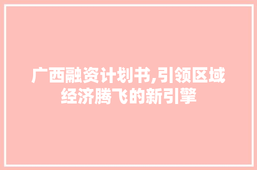 广西融资计划书,引领区域经济腾飞的新引擎