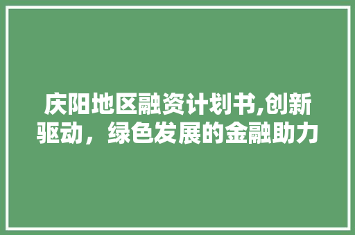 庆阳地区融资计划书,创新驱动，绿色发展的金融助力