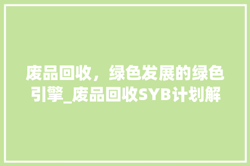 废品回收，绿色发展的绿色引擎_废品回收SYB计划解读