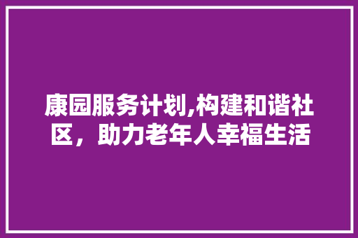 康园服务计划,构建和谐社区，助力老年人幸福生活