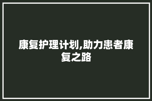 康复护理计划,助力患者康复之路