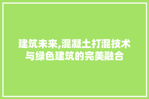 建筑未来,混凝土打混技术与绿色建筑的完美融合