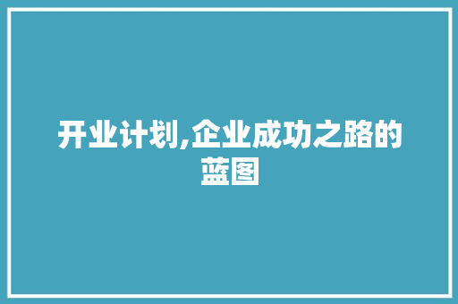 开业计划,企业成功之路的蓝图