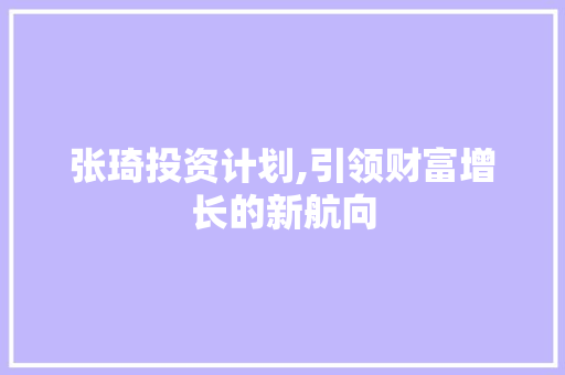 张琦投资计划,引领财富增长的新航向