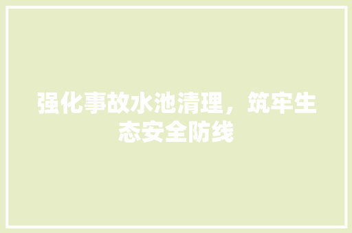 强化事故水池清理，筑牢生态安全防线