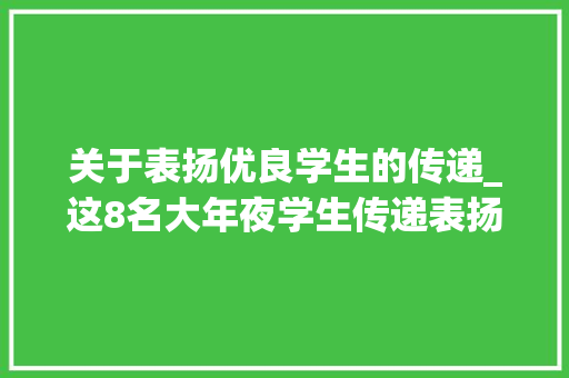 关于表扬优良学生的传递_这8名大年夜学生传递表扬 致辞范文