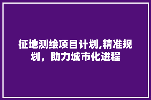 征地测绘项目计划,精准规划，助力城市化进程