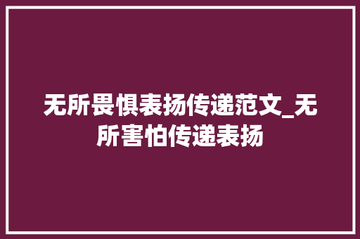 无所畏惧表扬传递范文_无所害怕传递表扬