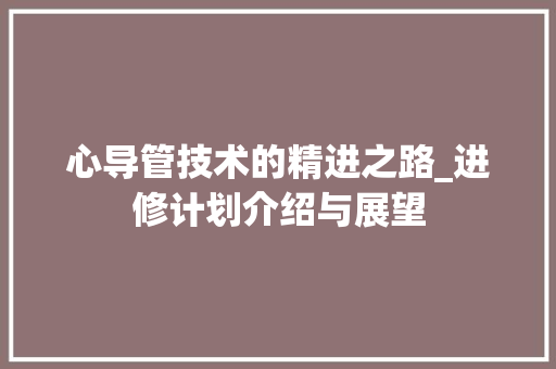 心导管技术的精进之路_进修计划介绍与展望