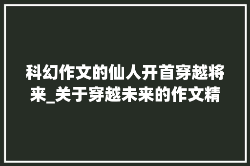 科幻作文的仙人开首穿越将来_关于穿越未来的作文精选36篇 申请书范文