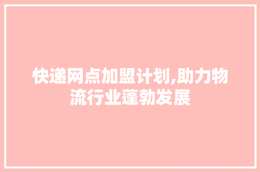 快递网点加盟计划,助力物流行业蓬勃发展