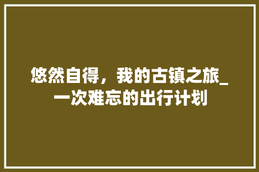 悠然自得，我的古镇之旅_一次难忘的出行计划