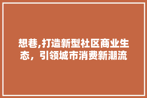 想巷,打造新型社区商业生态，引领城市消费新潮流