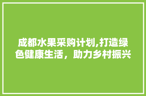 成都水果采购计划,打造绿色健康生活，助力乡村振兴