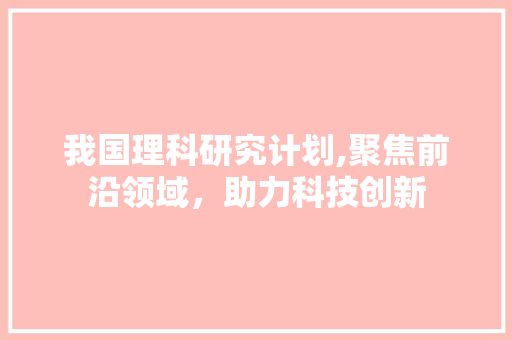 我国理科研究计划,聚焦前沿领域，助力科技创新